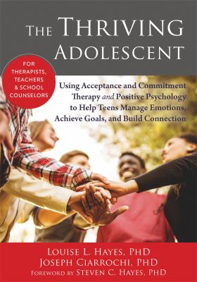 The Thriving Adolescent : Using Acceptance and Commitment Therapy and Positive Psychology to Help Teens Manage Emotions, Achieve Goals, and Build Conn