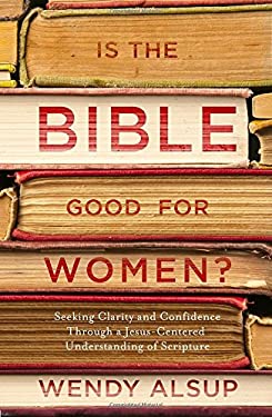 Is the Bible Good for Women? : Seeking Clarity and Confidence Through a Jesus-Centered Understanding of Scripture