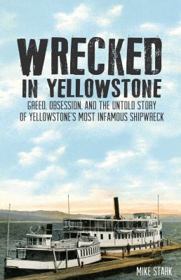 Wrecked in Yellowstone : Greed, Obsession and the Untold Story of Yellowstone's Most Infamous Shipwreck