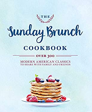 The Sunday Brunch Cookbook : Over 300 Modern American Classics to Share with Family and Friends