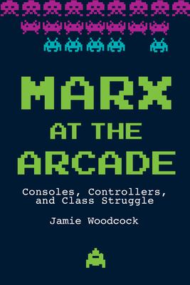 Marx at the Arcade : Consoles, Controllers, and Class Struggle
