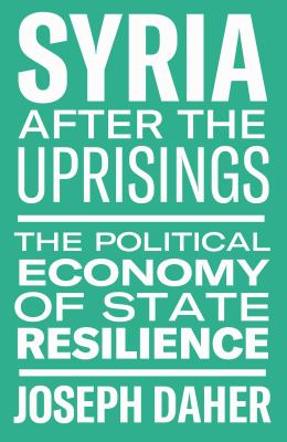 Syria after the Uprisings : The Political Economy of State Resilience