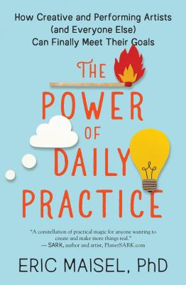 The Power of Daily Practice : How Creative and Performing Artists (and Everyone Else) Can Finally Meet Their Goals