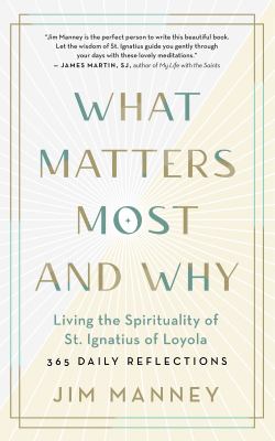 What Matters Most and Why : Living the Spirituality of St. Ignatius of Loyola -- 365 Daily Reflections