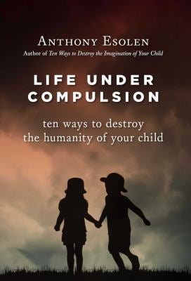 Life under Compulsion : Ten Ways to Destroy the Humanity of Your Child