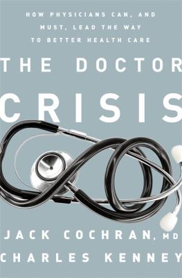 The Doctor Crisis : How Physicians Can, and Must, Lead the Way to Better Health Care