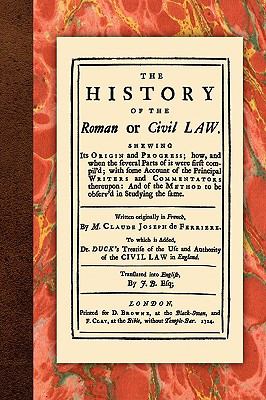The History of the Roman or Civil Law : Shewing Its Origin and Progress; How, and When the Several parts of It Were First Compil'd; with Some Account 