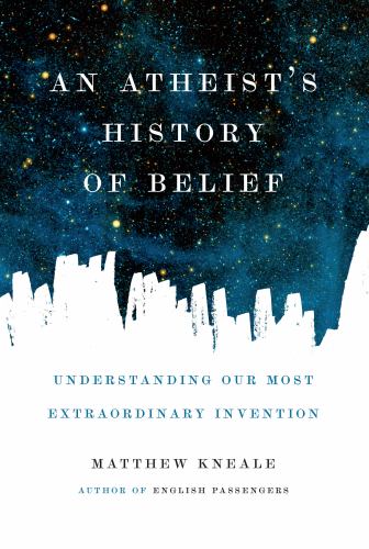 An Atheist's History of Belief : Understanding Our Most Extraordinary Invention