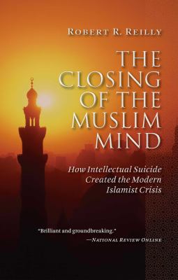 The Closing of the Muslim Mind : How Intellectual Suicide Created the Modern Islamist Crisis