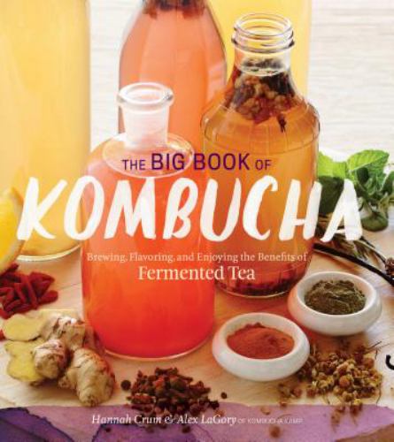The Big Book of Kombucha : Brewing, Flavoring, and Enjoying the Health Benefits of Fermented Tea