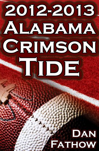 The 2012 - 2013 Alabama Crimson Tide - SEC Champions, the Pursuit of Back-To-Back BCS National Championships, and a College Football Legacy