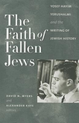 The Faith of Fallen Jews : Yosef Hayim Yerushalmi and the Writing of Jewish History