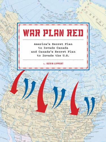 War Plan Red : The United States' Secret Plan to Invade Canada and Canada's Secret Plan to Invade the United States