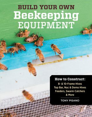 Build Your Own Beekeeping Equipment : How to Construct 8- and 10-Frame Hives; Top Bar, Nuc and Demo Hives; Feeders, Swarm Catchers and More