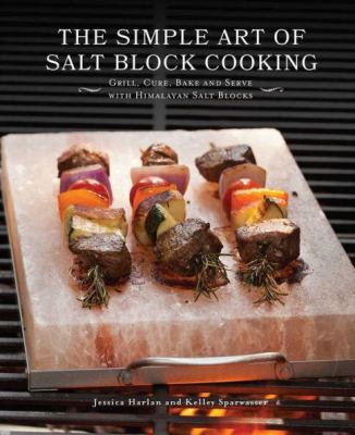 The Simple Art of Salt Block Cooking : Grill, Cure, Bake and Serve with Himalayan Salt Blocks