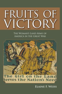 Fruits of Victory : The Woman's Land Army of America in the Great War: The Girl on the land Serves the Nation's Need