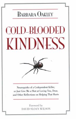 Cold-Blooded Kindness : Neuroquirks of a Codependent Killer, or Just Give Me a Shot at Loving You, Dear, and Other Reflections on Helping that Hurts