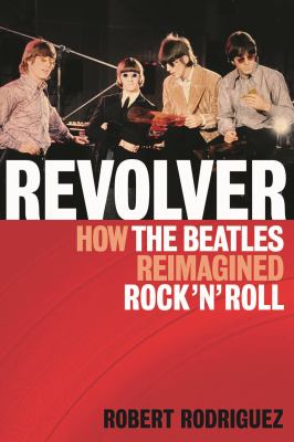 Revolver : How the Beatles Re-Imagined Rock 'n' Roll