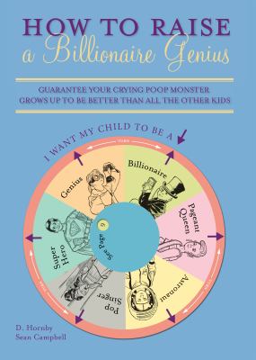 How to Raise a Billionaire Genius : Guarantee Your Crying Poop Monster Grows up to Be Better Than All the Other Kids