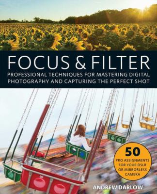 Focus and Filter : Professional Techniques for Mastering Digital Photography and Capturing the Perfect Shot