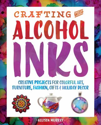 Crafting with Alcohol Inks : Creative Projects for Colorful Art, Furniture, Fashion, Gifts and Holiday Decor
