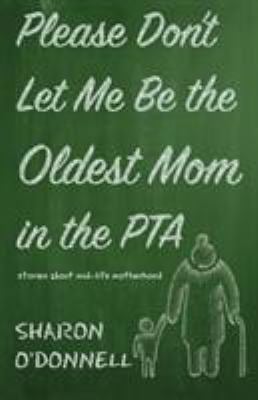 Please Don't Let Me Be the Oldest Mom in the PTA : Stories about Mid-Life Motherhood