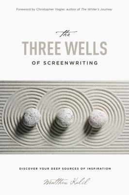 The Three Wells of Screenwriting : Discover Your Deep Sources of Inspiration