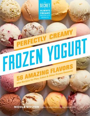 Perfectly Creamy Frozen Yogurt : 56 Amazing Flavors Plus Recipes for Pies, Cakes and Other Frozen Desserts