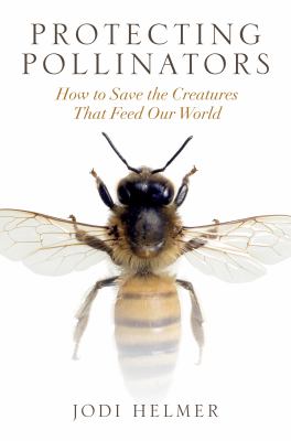 Protecting Pollinators : How to Save the Creatures That Feed Our World