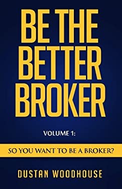 Be the Better Broker, Volume 1 : So You Want to Be a Broker?