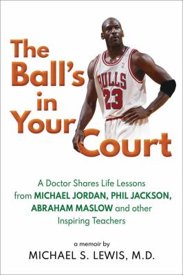 The Ball's in Your Court : A Doctor Shares Life Lessons from Michael Jordan, Phil Jackson, Abraham Maslowand Other Inspiring Teachers