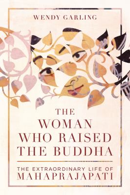 The Woman Who Raised the Buddha : The Extraordinary Life of Mahaprajapati