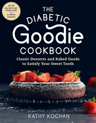 The Diabetic Goodie Cookbook : Classic Desserts and Baked Goods to Satisfy Your Sweet Tooth - over 190 Easy, Blood-Sugar-Friendly Recipes with No Arti