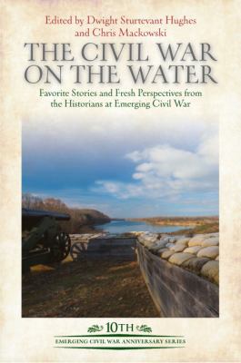 The Civil War on the Water : Favorite Stories and Fresh Perspectives from the Historians at Emerging Civil War