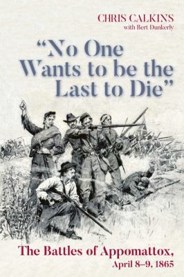 No One Wants to Be the Last to Die : The Battles of Appomattox, April 8-9 1865