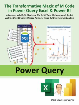 The Transformative Magic of M Code in Power Query Excel and Power BI : A Beginner's Guide to Mastering the Art of Data Metamorphosis to Get Just the D