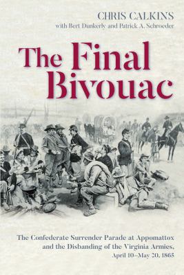 The Final Bivouac : The Confederate Surrender Parade at Appomattox and the Disbanding of the Virginia Armies, April 10-May 20 1865