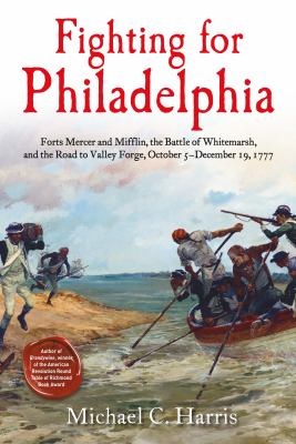 Fighting for Philadelphia : Forts Mercer and Mifflin, the Battle of Whitemarsh, and the Road to Valley Forge, October 5-December 19 1777
