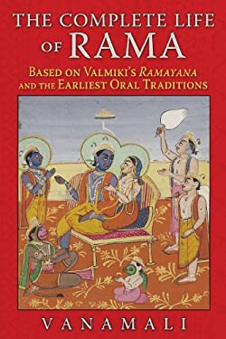 The Complete Life of Rama : Based on Valmiki's Ramayana and the Earliest Oral Traditions