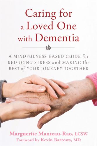 Caring for a Loved One with Dementia : A Mindfulness-Based Guide for Reducing Stress and Making the Best of Your Journey Together
