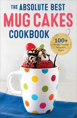 The Absolute Best Mug Cakes Cookbook : 100 Family-Friendly Microwave Cakes