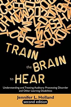 Train the Brain to Hear : Understanding and Treating Auditory Processing Disorder, Dyslexia, Dysgraphia, Dyspraxia, Short Term Memory, Executive Funct