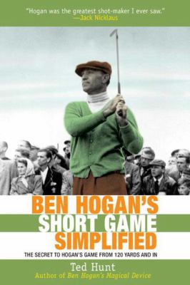 Ben Hogan's Short Game Simplified : The Secret to Hogan's Game from 120 Yards and In
