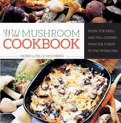 Wild Mushroom Cookbook : Soups, Stir-Fries, and Full Courses from the Forest to the Frying Pan