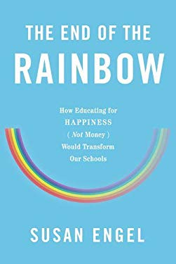 The End of the Rainbow : How Educating for Happiness (Not Money) Would Transform Our Schools