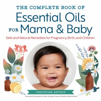 The Complete Book of Essential Oils for Mama and Baby : Safe and Natural Remedies for Pregnancy, Birth, and Children