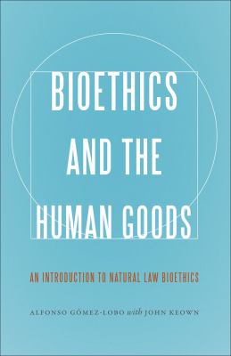 Bioethics and the Human Goods : An Introduction to Natural Law Bioethics