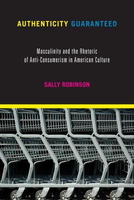 Authenticity Guaranteed : Masculinity and the Rhetoric of Anti-Consumerism in American Culture