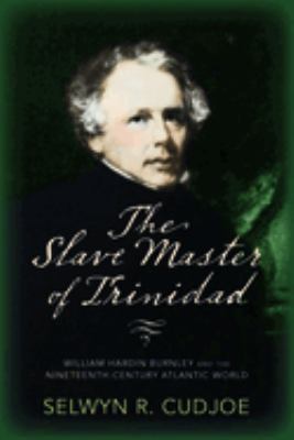 The Slave Master of Trinidad : William Hardin Burnley and the Nineteenth-Century Atlantic World