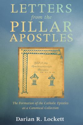 Letters from the Pillar Apostles : The Formation of the Catholic Epistles As a Canonical Collection